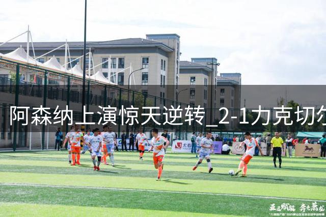阿森纳上演惊天逆转 2-1力克切尔西豪取开局三连胜